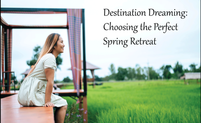 Destination Dreaming: Choosing the Perfect Spring Retreat